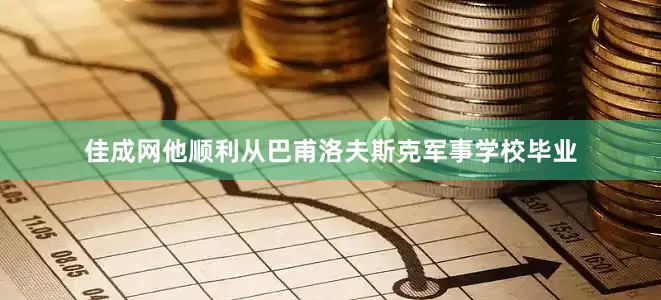 佳成网他顺利从巴甫洛夫斯克军事学校毕业