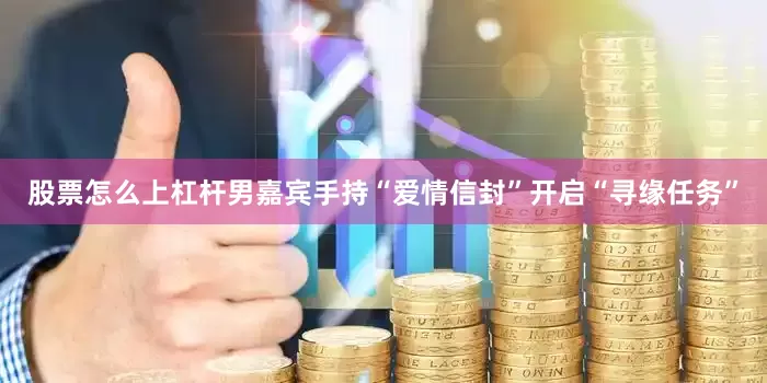 股票怎么上杠杆男嘉宾手持“爱情信封”开启“寻缘任务”