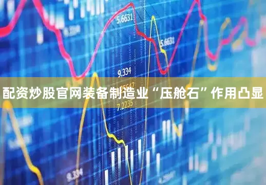 配资炒股官网装备制造业“压舱石”作用凸显