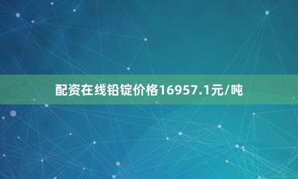 配资在线铅锭价格16957.1元/吨