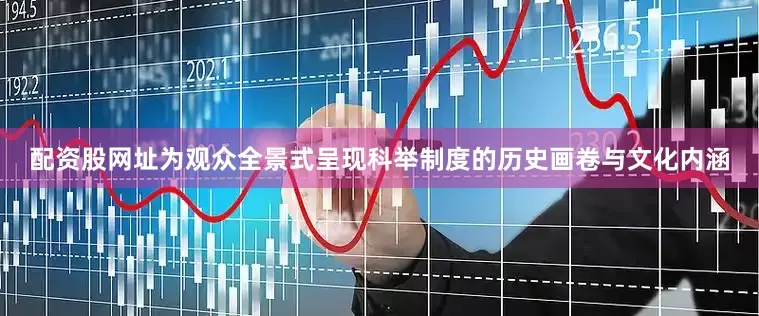 配资股网址为观众全景式呈现科举制度的历史画卷与文化内涵