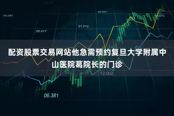 配资股票交易网站他急需预约复旦大学附属中山医院葛院长的门诊