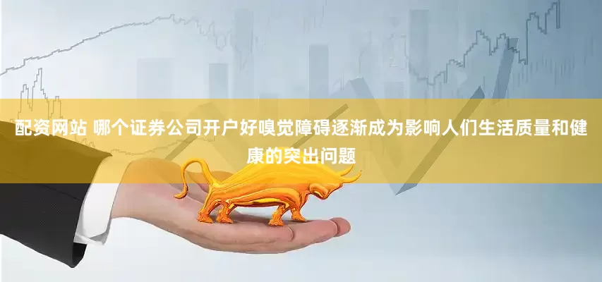 配资网站 哪个证券公司开户好嗅觉障碍逐渐成为影响人们生活质量和健康的突出问题