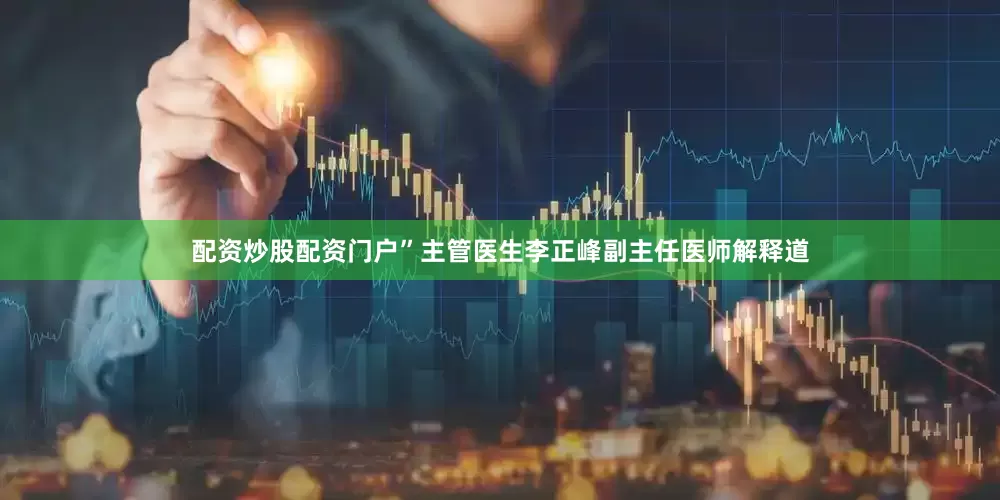 配资炒股配资门户”主管医生李正峰副主任医师解释道