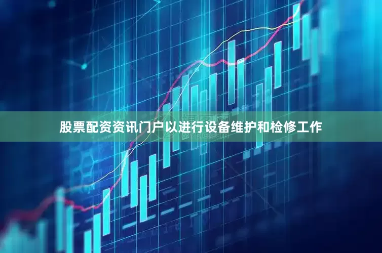 股票配资资讯门户以进行设备维护和检修工作