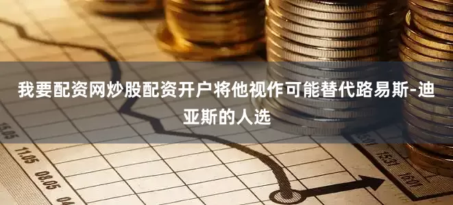 我要配资网炒股配资开户将他视作可能替代路易斯-迪亚斯的人选