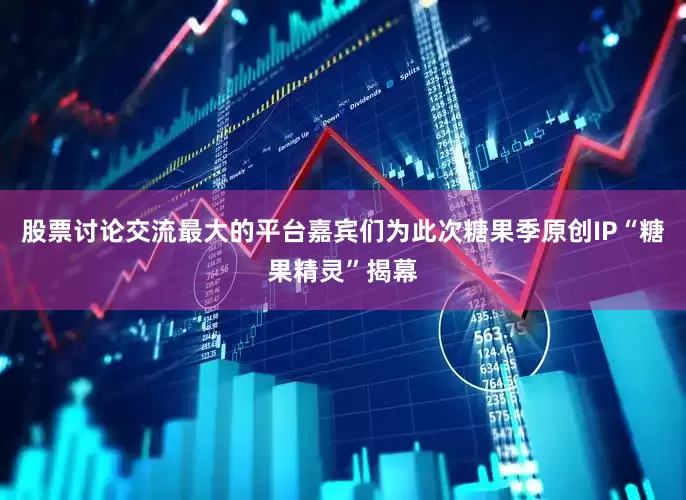 股票讨论交流最大的平台嘉宾们为此次糖果季原创IP“糖果精灵”揭幕