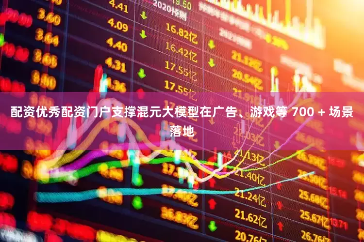 配资优秀配资门户支撑混元大模型在广告、游戏等 700 + 场景落地