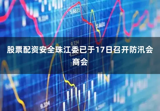 股票配资安全　　珠江委已于17日召开防汛会商会