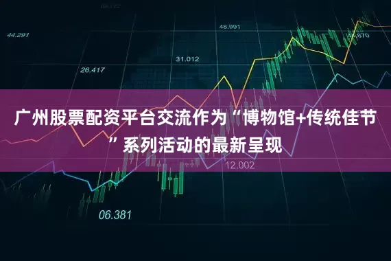 广州股票配资平台交流作为“博物馆+传统佳节”系列活动的最新呈现