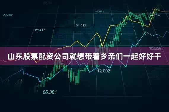 山东股票配资公司就想带着乡亲们一起好好干