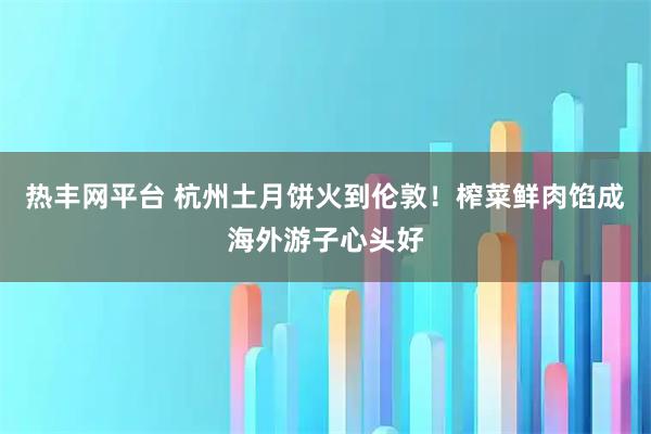 热丰网平台 杭州土月饼火到伦敦！榨菜鲜肉馅成海外游子心头好