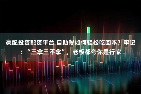 豪配投资配资平台 自助餐如何轻松吃回本?牢记:“三拿三不拿”,老板都夸你是行家