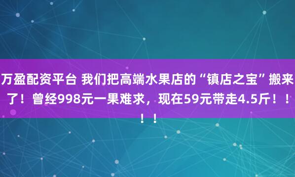 万盈配资平台 我们把高端水果店的“镇店之宝”搬来了！曾经998元一果难求，现在59元带走4.5斤！！