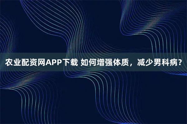 农业配资网APP下载 如何增强体质，减少男科病？