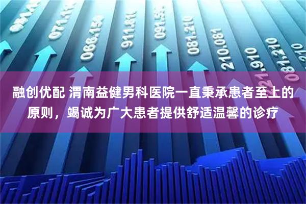 融创优配 渭南益健男科医院一直秉承患者至上的原则，竭诚为广大患者提供舒适温馨的诊疗