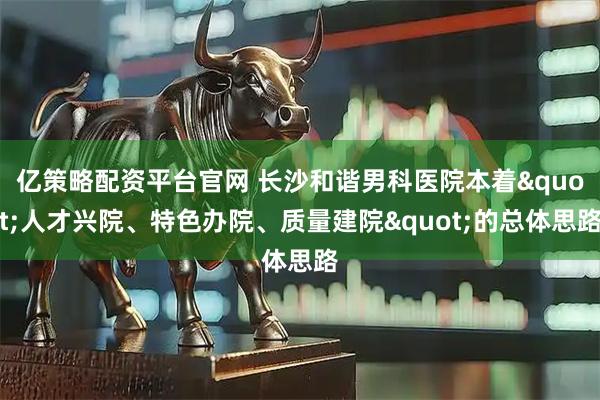 亿策略配资平台官网 长沙和谐男科医院本着"人才兴院、特色办院、质量建院"的总体思路