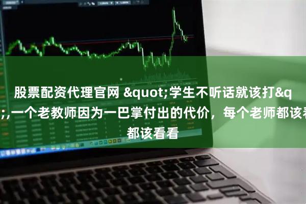股票配资代理官网 "学生不听话就该打",一个老教师因为一巴掌付出的代价，每个老师都该看看