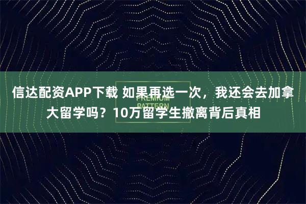 信达配资APP下载 如果再选一次，我还会去加拿大留学吗？10万留学生撤离背后真相
