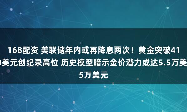 168配资 美联储年内或再降息两次!黄金突破4100美元创纪录高位 历史模型暗示金价潜力或达5.5万美元