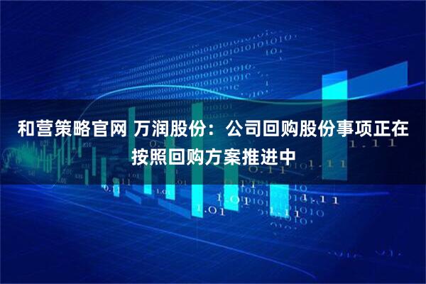 和营策略官网 万润股份：公司回购股份事项正在按照回购方案推进中
