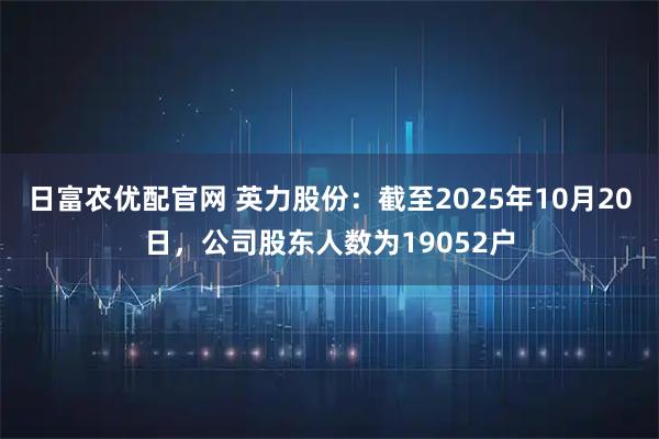日富农优配官网 英力股份：截至2025年10月20日，公司股东人数为19052户