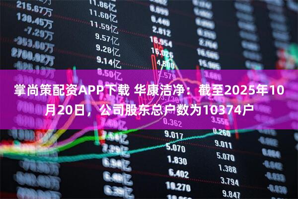 掌尚策配资APP下载 华康洁净：截至2025年10月20日，公司股东总户数为10374户
