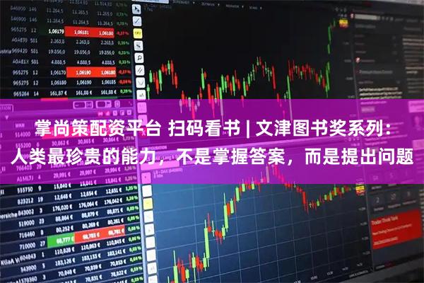 掌尚策配资平台 扫码看书 | 文津图书奖系列:人类最珍贵的能力,不是掌握答案,而是提出问题