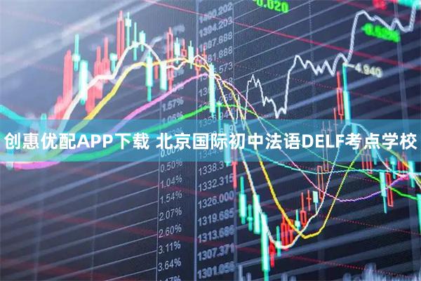 创惠优配APP下载 北京国际初中法语DELF考点学校