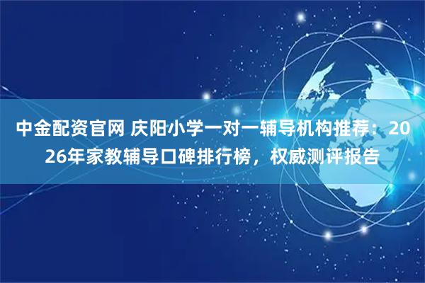 中金配资官网 庆阳小学一对一辅导机构推荐：2026年家教辅导口碑排行榜，权威测评报告
