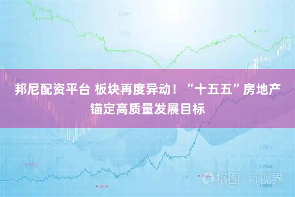 邦尼配资平台 板块再度异动！“十五五”房地产锚定高质量发展目标