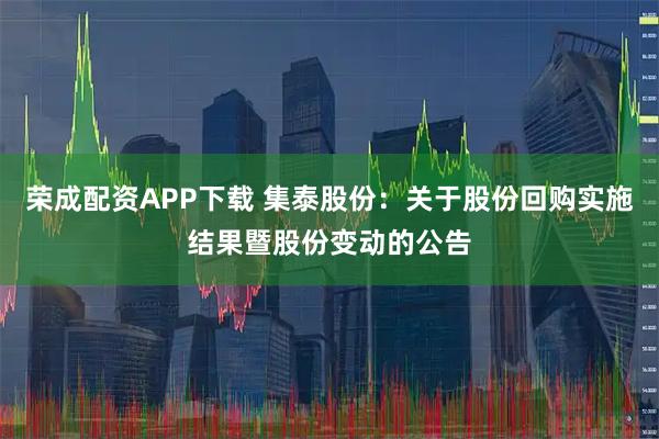 荣成配资APP下载 集泰股份：关于股份回购实施结果暨股份变动的公告