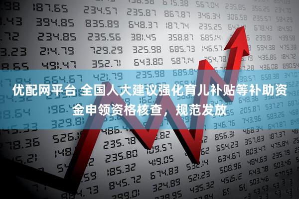 优配网平台 全国人大建议强化育儿补贴等补助资金申领资格核查，规范发放