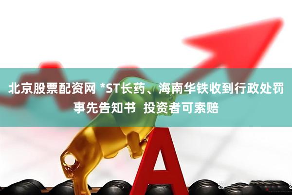 北京股票配资网 *ST长药、海南华铁收到行政处罚事先告知书  投资者可索赔
