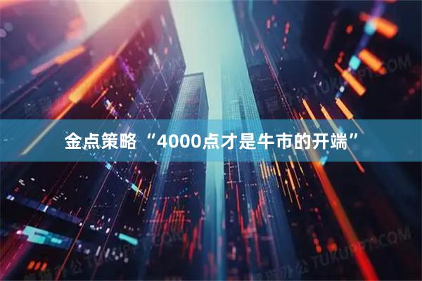 金点策略 “4000点才是牛市的开端”