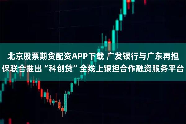 北京股票期货配资APP下载 广发银行与广东再担保联合推出“科创贷”全线上银担合作融资服务平台