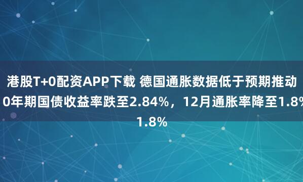 港股T+0配资APP下载 德国通胀数据低于预期推动10年期国债收益率跌至2.84%，12月通胀率降至1.8%