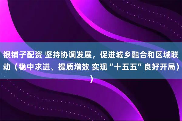 银铺子配资 坚持协调发展，促进城乡融合和区域联动（稳中求进、提质增效 实现“十五五”良好开局）