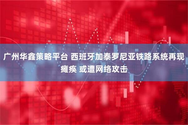 广州华鑫策略平台 西班牙加泰罗尼亚铁路系统再现瘫痪 或遭网络攻击