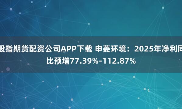 股指期货配资公司APP下载 申菱环境：2025年净利同比预增77.39%-112.87%