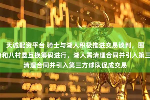 天诚配资平台 骑士与湖人积极推进交易谈判，围绕德安德烈·亨特和八村塁互换筹码进行，湖人需清理合同并引入第三方球队促成交易