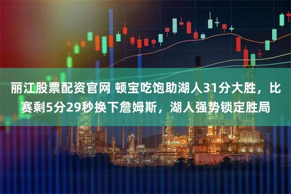 丽江股票配资官网 顿宝吃饱助湖人31分大胜，比赛剩5分29秒换下詹姆斯，湖人强势锁定胜局