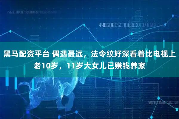 黑马配资平台 偶遇聂远，法令纹好深看着比电视上老10岁，11岁大女儿已赚钱养家