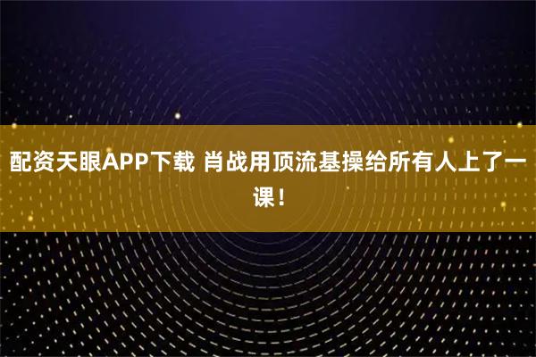 配资天眼APP下载 肖战用顶流基操给所有人上了一课！