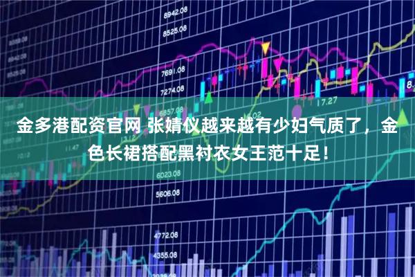 金多港配资官网 张婧仪越来越有少妇气质了，金色长裙搭配黑衬衣女王范十足！