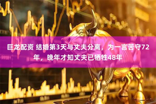 巨龙配资 结婚第3天与丈夫分离，为一言苦守72年，晚年才知丈夫已牺牲48年