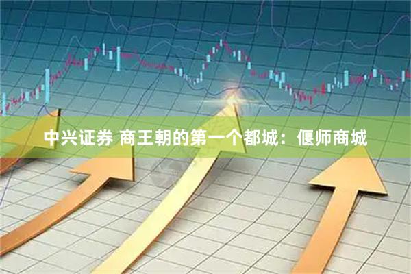 中兴证券 商王朝的第一个都城：偃师商城