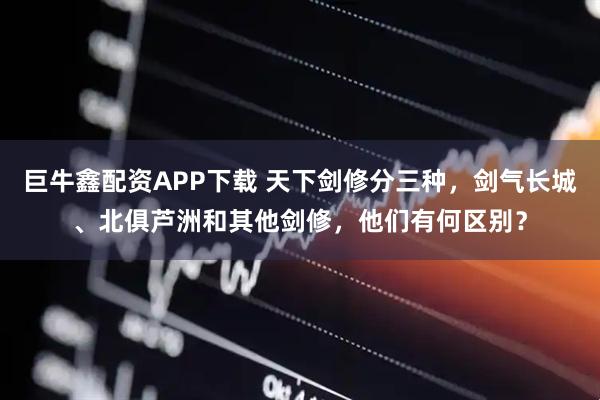 巨牛鑫配资APP下载 天下剑修分三种，剑气长城、北俱芦洲和其他剑修，他们有何区别？