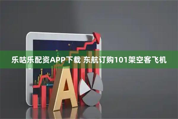 乐咕乐配资APP下载 东航订购101架空客飞机