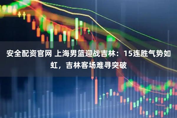 安全配资官网 上海男篮迎战吉林：15连胜气势如虹，吉林客场难寻突破